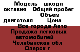  › Модель ­ шкода октавия › Общий пробег ­ 85 000 › Объем двигателя ­ 1 › Цена ­ 510 000 - Все города Авто » Продажа легковых автомобилей   . Челябинская обл.,Озерск г.